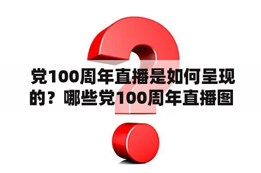  党100周年直播是如何呈现的？哪些党100周年直播图片最有代表性？