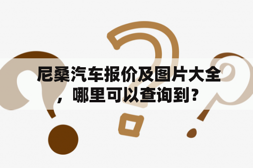  尼桑汽车报价及图片大全，哪里可以查询到？