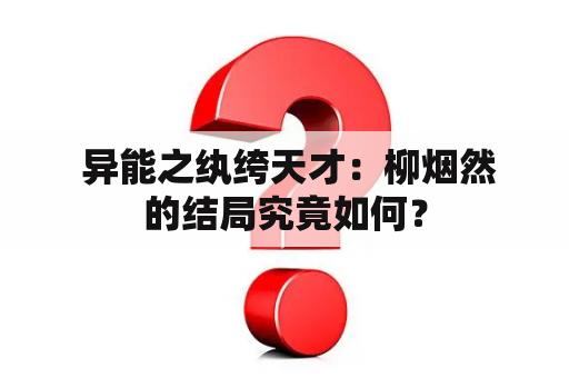  异能之纨绔天才：柳烟然的结局究竟如何？