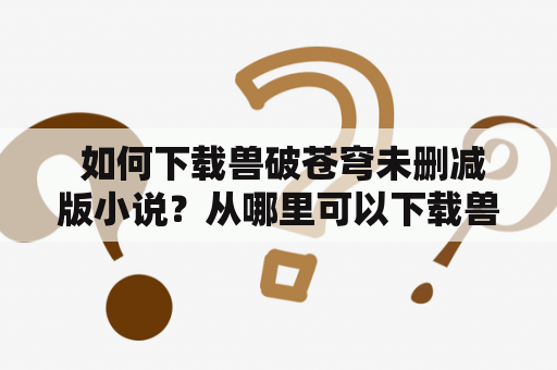  如何下载兽破苍穹未删减版小说？从哪里可以下载兽破苍穹未删减版小说？兽破苍穹未删减版小说下载百度云在哪里？