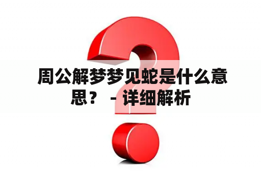  周公解梦梦见蛇是什么意思？ - 详细解析