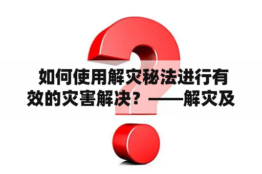  如何使用解灾秘法进行有效的灾害解决？——解灾及解灾秘法大全