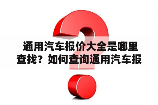  通用汽车报价大全是哪里查找？如何查询通用汽车报价？