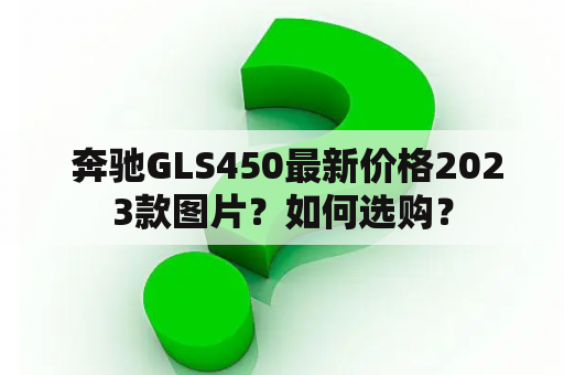  奔驰GLS450最新价格2023款图片？如何选购？