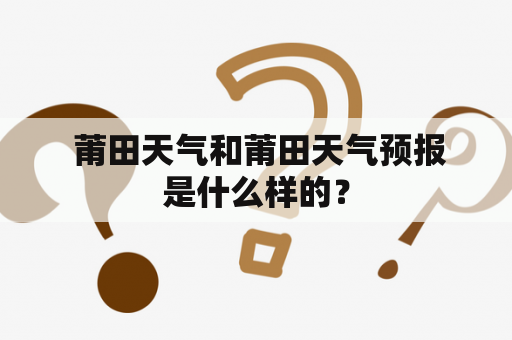  莆田天气和莆田天气预报是什么样的？