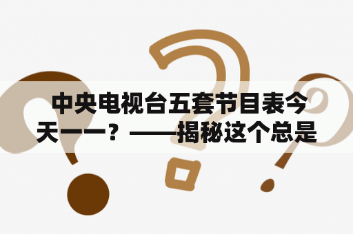  中央电视台五套节目表今天一一？——揭秘这个总是让人摸不清的节目表！