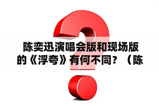  陈奕迅演唱会版和现场版的《浮夸》有何不同？（陈奕迅、浮夸、现场版、演唱会版）