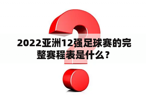  2022亚洲12强足球赛的完整赛程表是什么？