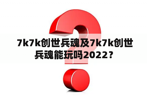  7k7k创世兵魂及7k7k创世兵魂能玩吗2022？