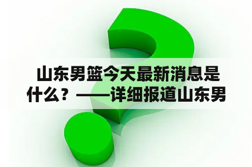  山东男篮今天最新消息是什么？——详细报道山东男篮今天最新消息新闻