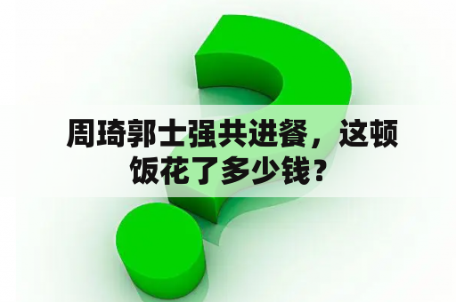  周琦郭士强共进餐，这顿饭花了多少钱？