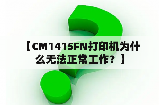  【CM1415FN打印机为什么无法正常工作？】