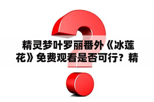  精灵梦叶罗丽番外《冰莲花》免费观看是否可行？精灵梦叶罗丽，番外，冰莲花，免费观看，TAGS