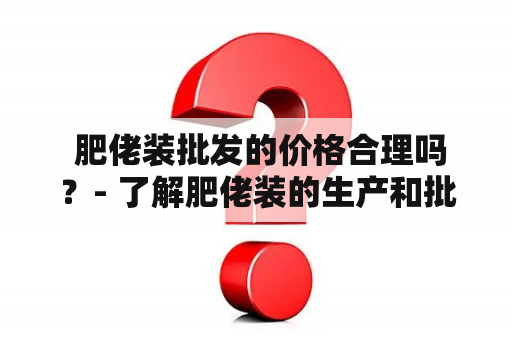  肥佬装批发的价格合理吗？- 了解肥佬装的生产和批发情况