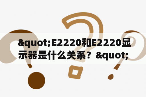  "E2220和E2220显示器是什么关系？"