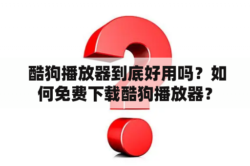  酷狗播放器到底好用吗？如何免费下载酷狗播放器？