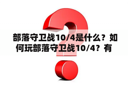  部落守卫战10/4是什么？如何玩部落守卫战10/4？有哪些让人欣喜的特点？