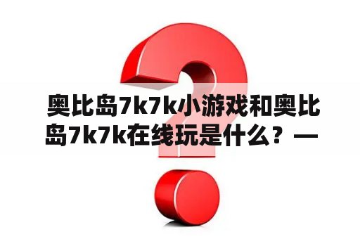  奥比岛7k7k小游戏和奥比岛7k7k在线玩是什么？——了解这个神奇的世界