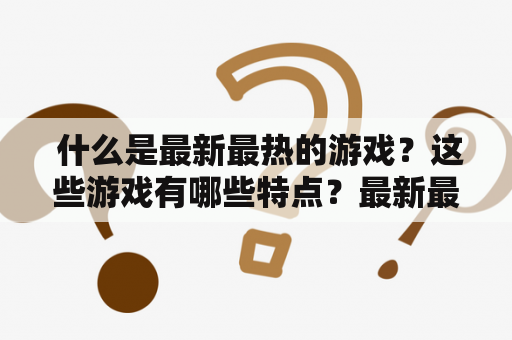  什么是最新最热的游戏？这些游戏有哪些特点？最新最热