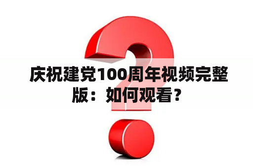  庆祝建党100周年视频完整版：如何观看？