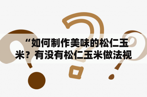  “如何制作美味的松仁玉米？有没有松仁玉米做法视频教学？”——大家好像都想知道这个问题。那么，现在就来为大家介绍一下。