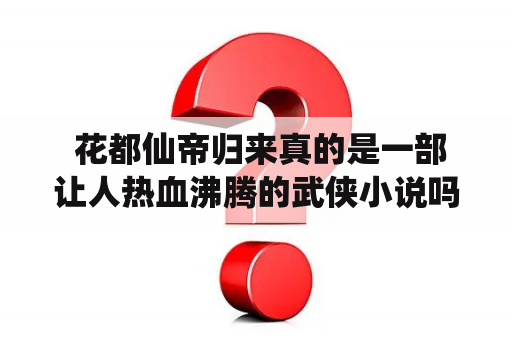  花都仙帝归来真的是一部让人热血沸腾的武侠小说吗？