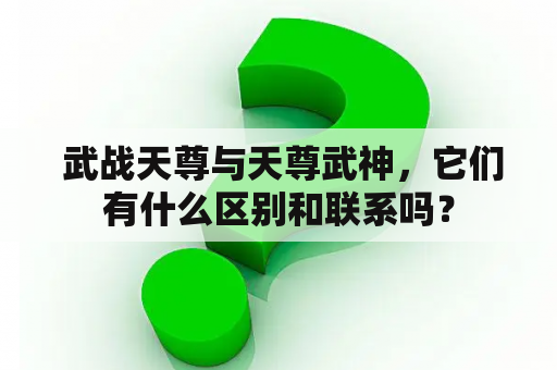  武战天尊与天尊武神，它们有什么区别和联系吗？