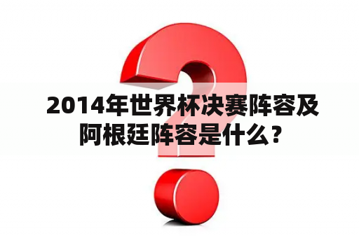  2014年世界杯决赛阵容及阿根廷阵容是什么？