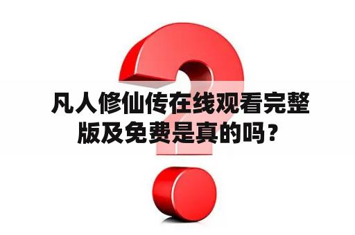  凡人修仙传在线观看完整版及免费是真的吗？