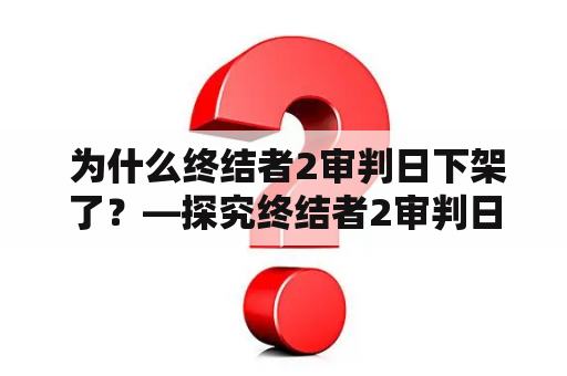  为什么终结者2审判日下架了？—探究终结者2审判日的背后原因