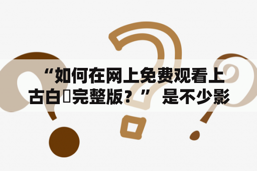  “如何在网上免费观看上古白玦完整版？” 是不少影迷们心中的疑问。作为一部备受关注的古装巨制，上古白玦以其深刻的文化内涵、唯美的画面风格和出色的演员阵容赢得了众多观众的青睐。那么，如何在网上免费观看上古白玦完整版呢？