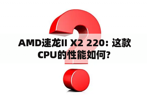  AMD速龙II X2 220: 这款CPU的性能如何?