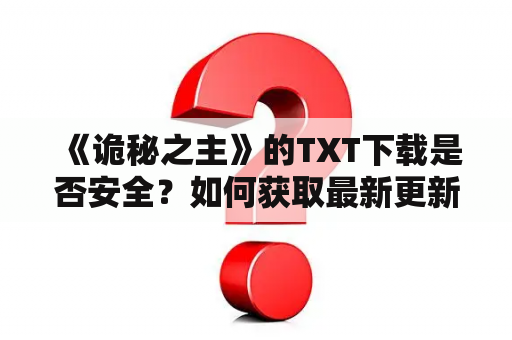  《诡秘之主》的TXT下载是否安全？如何获取最新更新的版本？（关键词：诡秘之主、TXT下载、安全、更新、版本）