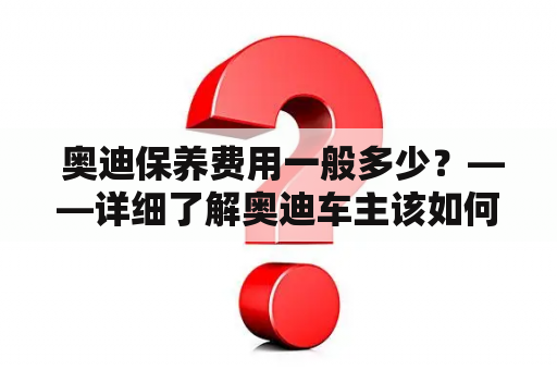  奥迪保养费用一般多少？——详细了解奥迪车主该如何计算保养费用