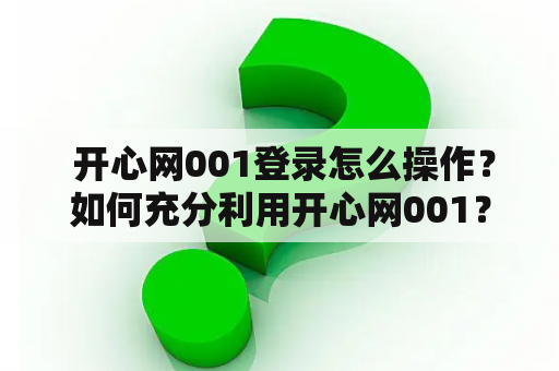  开心网001登录怎么操作？如何充分利用开心网001？