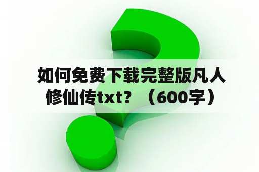  如何免费下载完整版凡人修仙传txt？（600字）