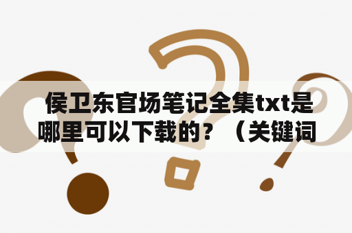  侯卫东官场笔记全集txt是哪里可以下载的？（关键词：侯卫东、官场笔记、全集、txt、下载）