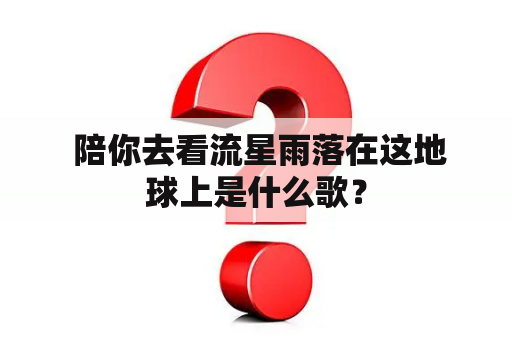  陪你去看流星雨落在这地球上是什么歌？