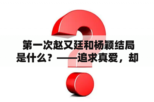  第一次赵又廷和杨颖结局是什么？——追求真爱，却有可能误入歧途