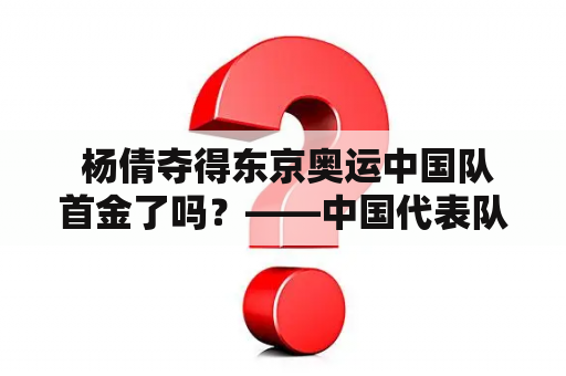  杨倩夺得东京奥运中国队首金了吗？——中国代表队在游泳比赛中新战绩