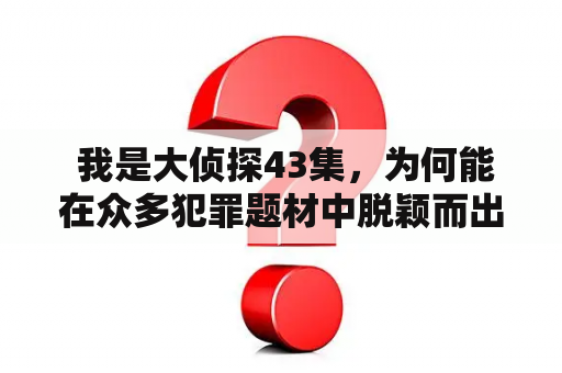  我是大侦探43集，为何能在众多犯罪题材中脱颖而出？