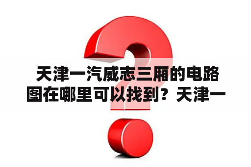  天津一汽威志三厢的电路图在哪里可以找到？天津一汽威志三厢、电路图