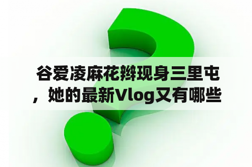  谷爱凌麻花辫现身三里屯，她的最新Vlog又有哪些精彩内容?