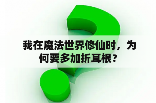  我在魔法世界修仙时，为何要多加折耳根？