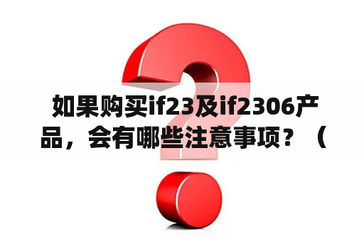  如果购买if23及if2306产品，会有哪些注意事项？（If there are any precautions to be taken when purchasing if23 and if2306 products?）