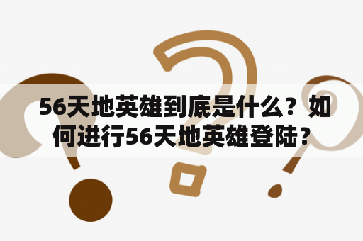  56天地英雄到底是什么？如何进行56天地英雄登陆？