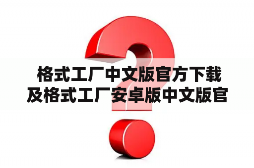  格式工厂中文版官方下载及格式工厂安卓版中文版官方下载有哪些区别？