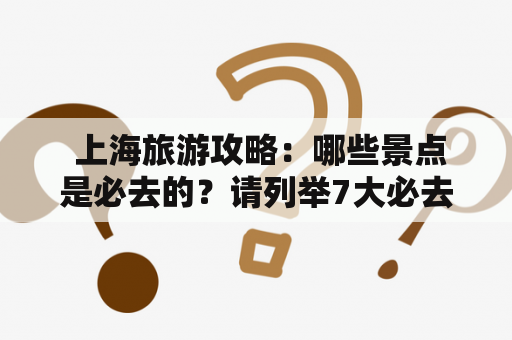  上海旅游攻略：哪些景点是必去的？请列举7大必去景点及上海旅游攻略7大必去景点列表。