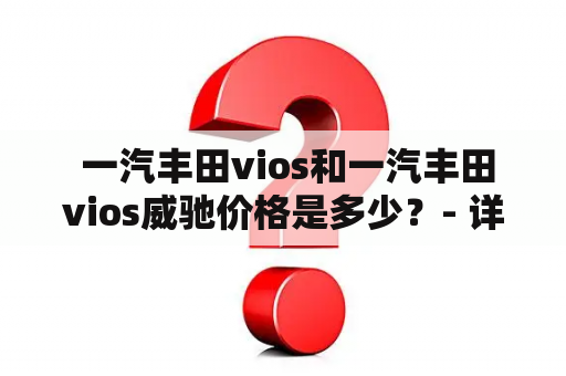  一汽丰田vios和一汽丰田vios威驰价格是多少？- 详细描述