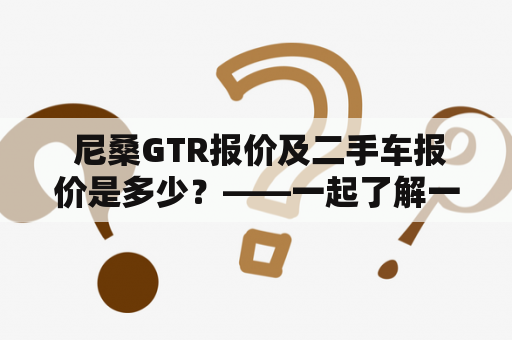  尼桑GTR报价及二手车报价是多少？——一起了解一下吧！